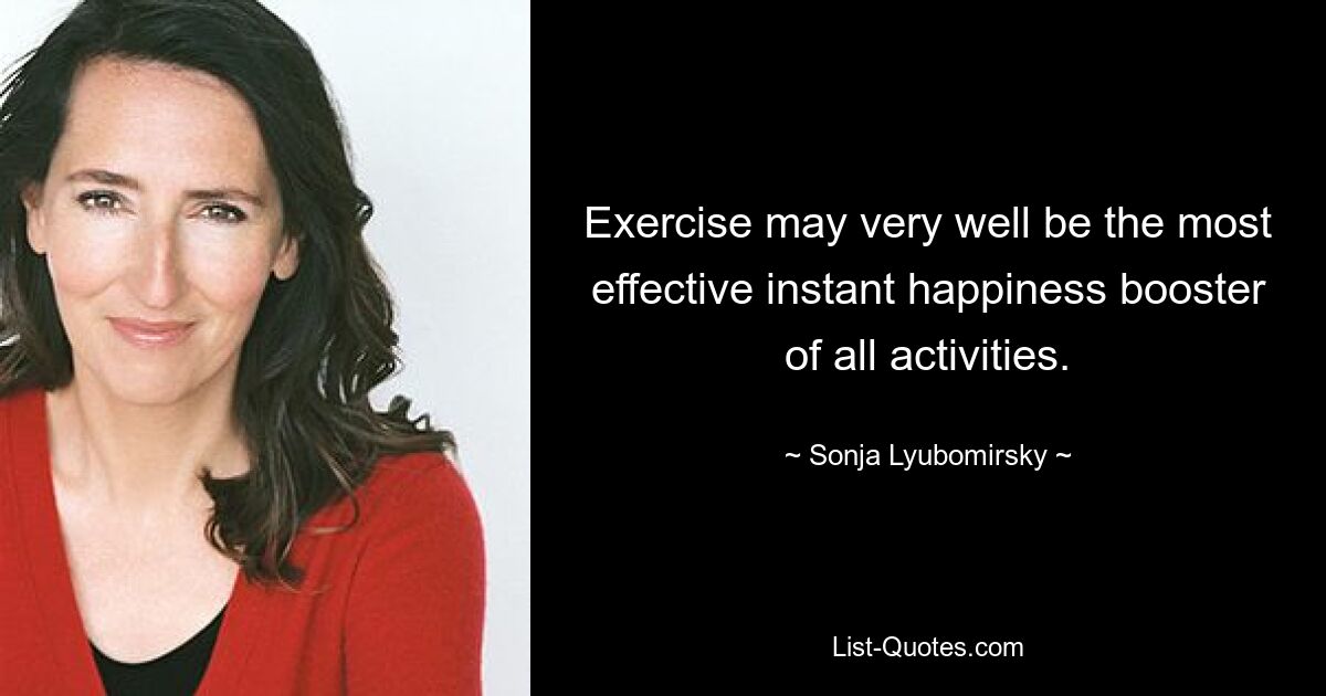 Exercise may very well be the most effective instant happiness booster of all activities. — © Sonja Lyubomirsky