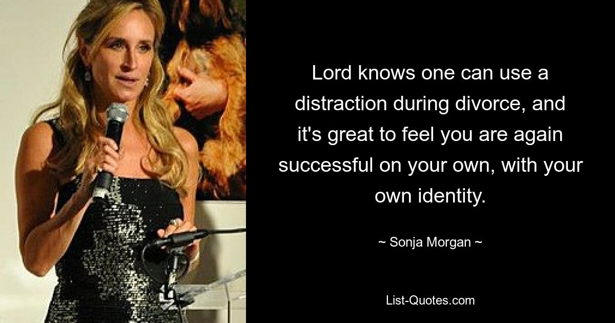 Lord knows one can use a distraction during divorce, and it's great to feel you are again successful on your own, with your own identity. — © Sonja Morgan