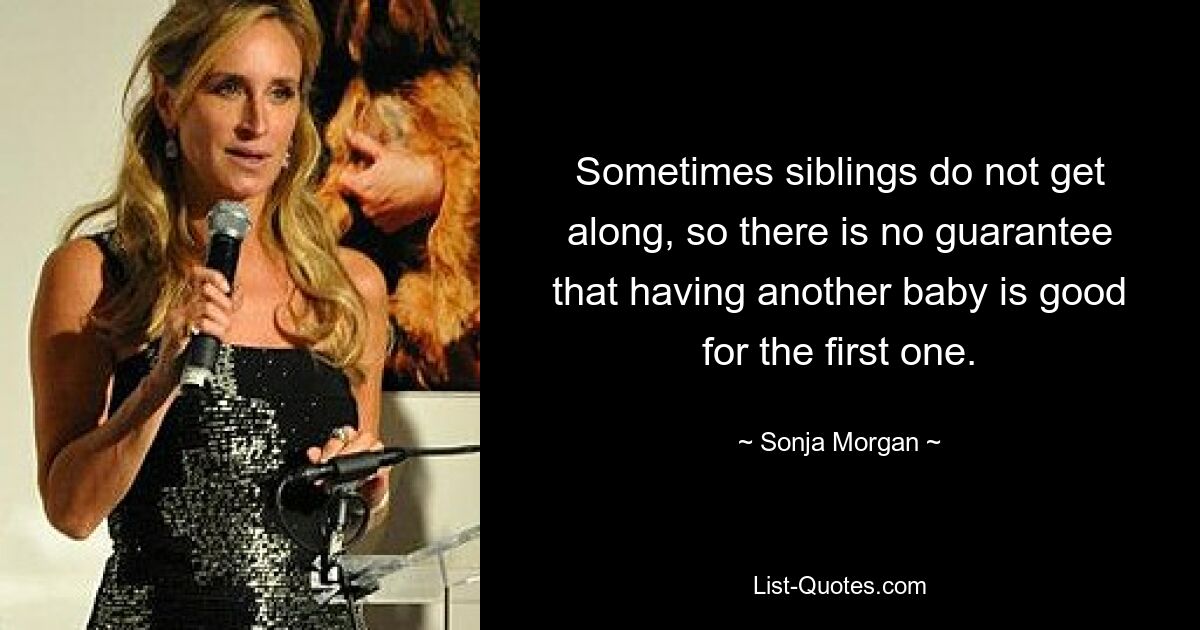 Sometimes siblings do not get along, so there is no guarantee that having another baby is good for the first one. — © Sonja Morgan