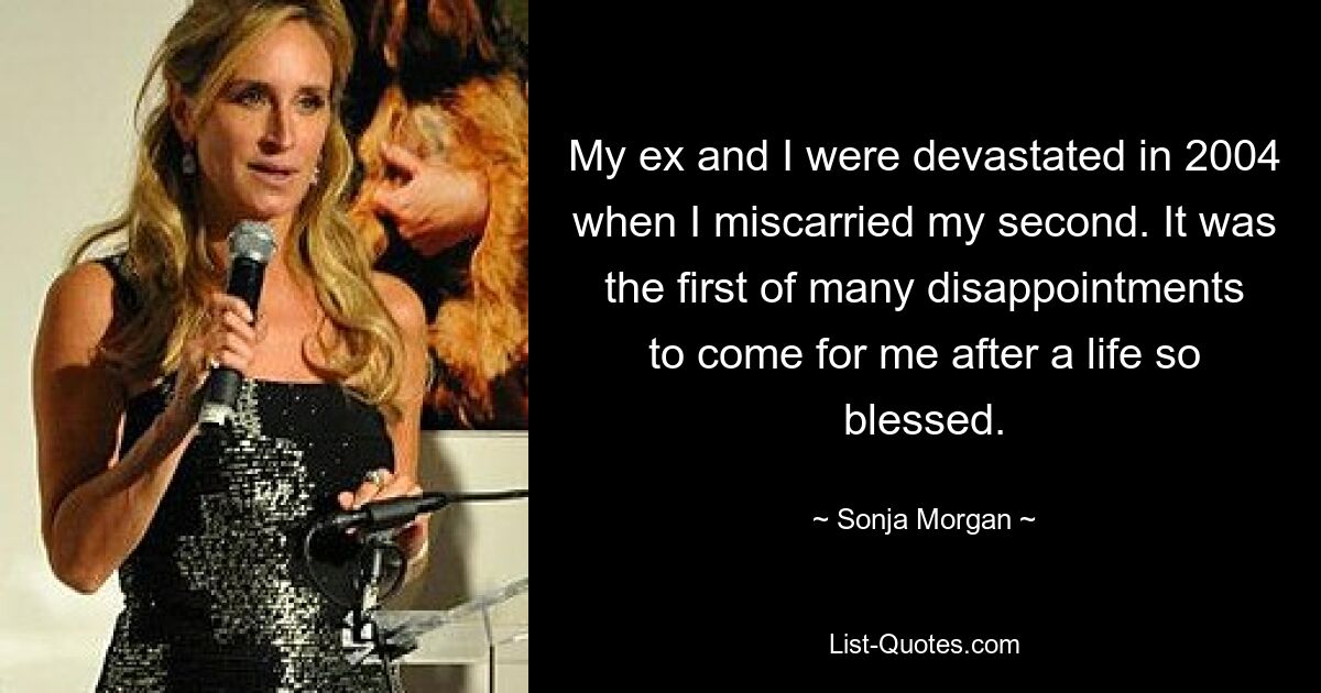 My ex and I were devastated in 2004 when I miscarried my second. It was the first of many disappointments to come for me after a life so blessed. — © Sonja Morgan