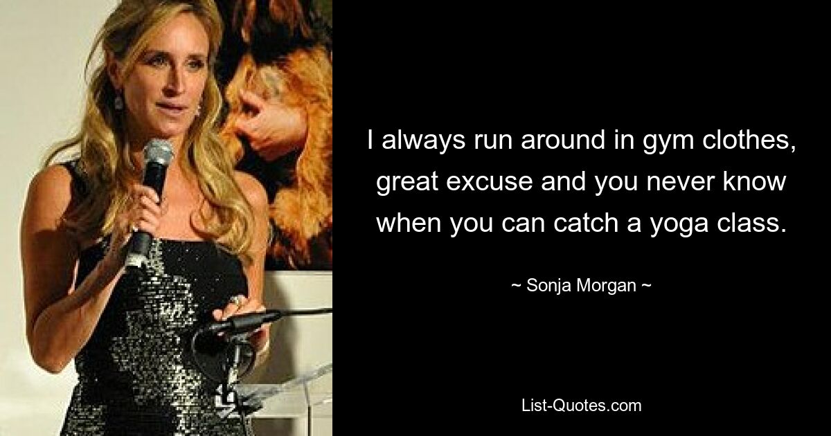 I always run around in gym clothes, great excuse and you never know when you can catch a yoga class. — © Sonja Morgan