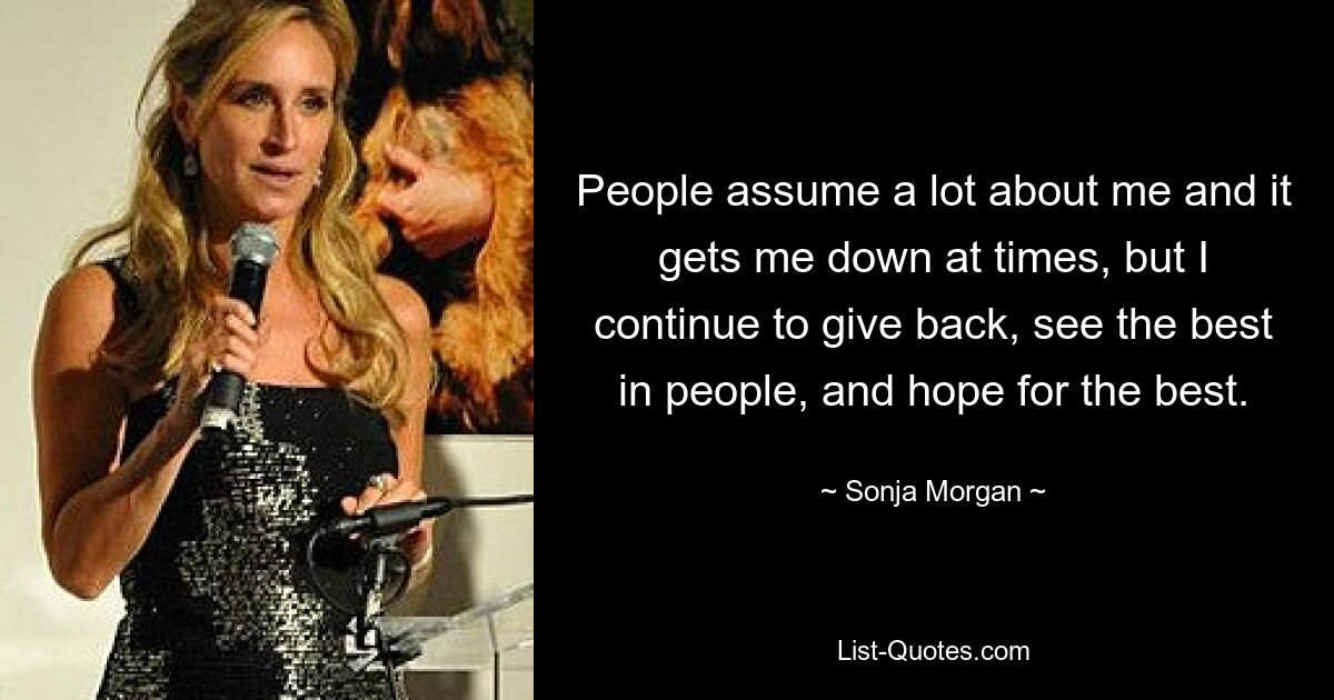 People assume a lot about me and it gets me down at times, but I continue to give back, see the best in people, and hope for the best. — © Sonja Morgan