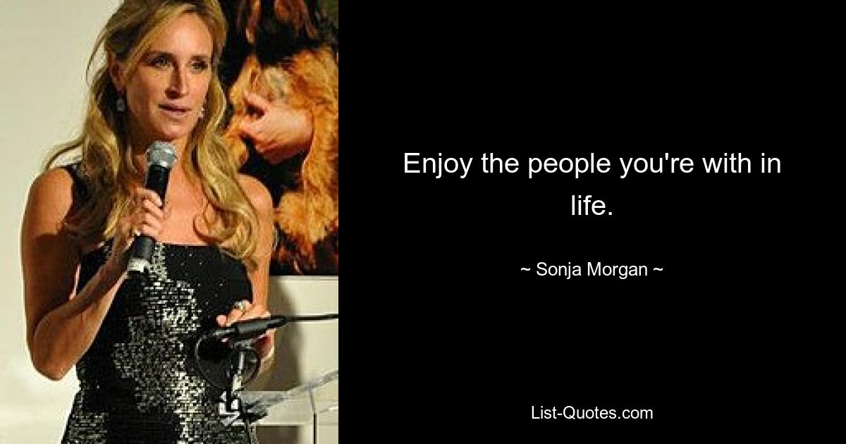 Enjoy the people you're with in life. — © Sonja Morgan