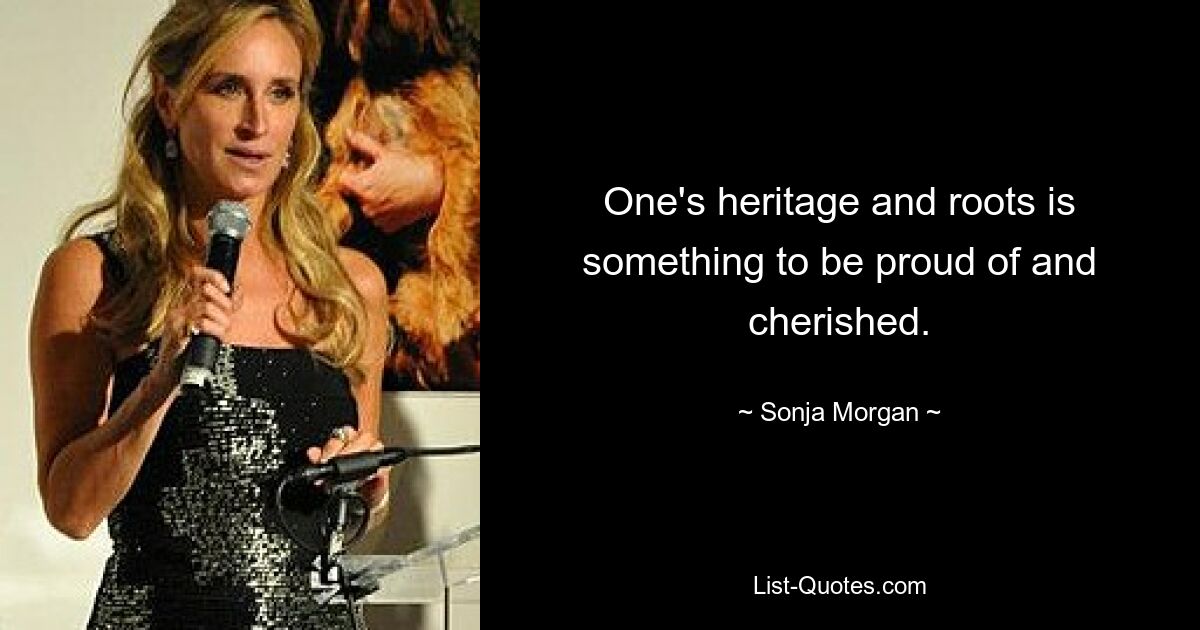 One's heritage and roots is something to be proud of and cherished. — © Sonja Morgan