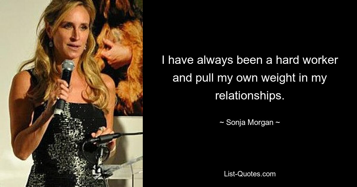 I have always been a hard worker and pull my own weight in my relationships. — © Sonja Morgan