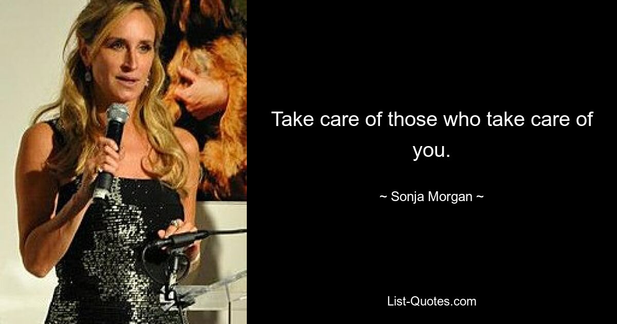 Take care of those who take care of you. — © Sonja Morgan