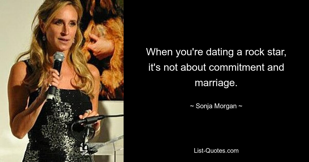 When you're dating a rock star, it's not about commitment and marriage. — © Sonja Morgan