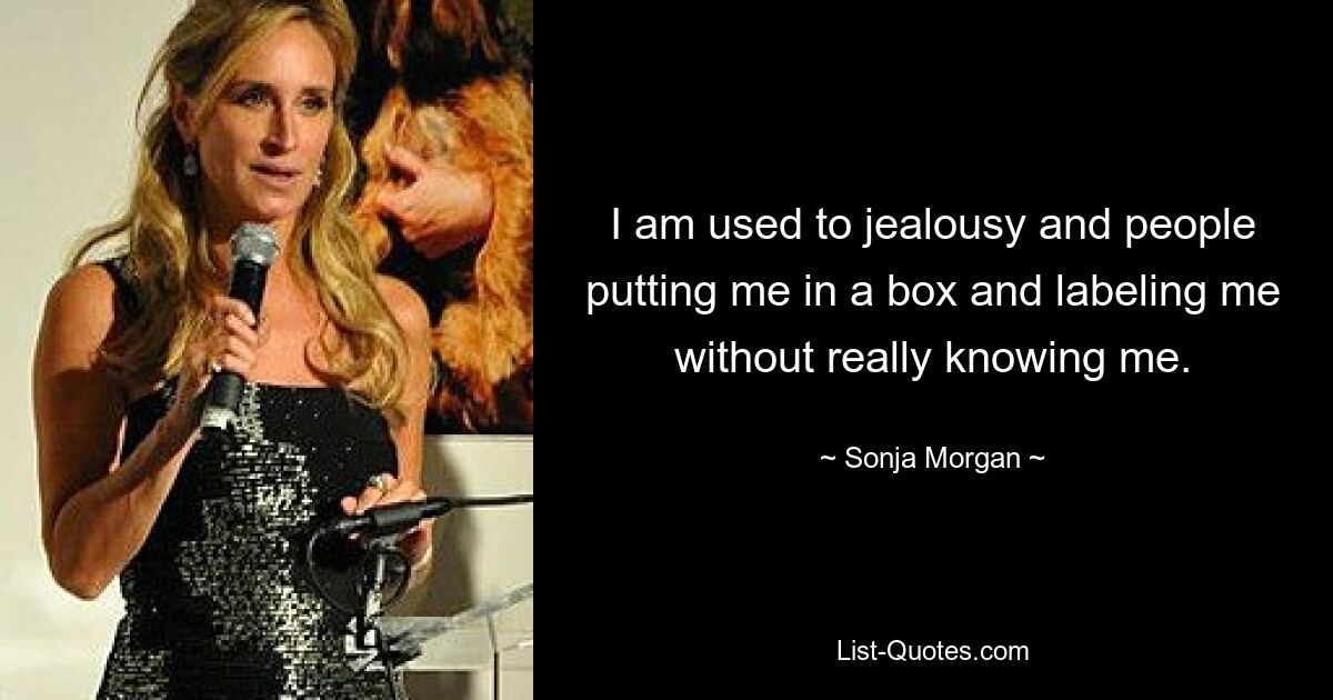 I am used to jealousy and people putting me in a box and labeling me without really knowing me. — © Sonja Morgan