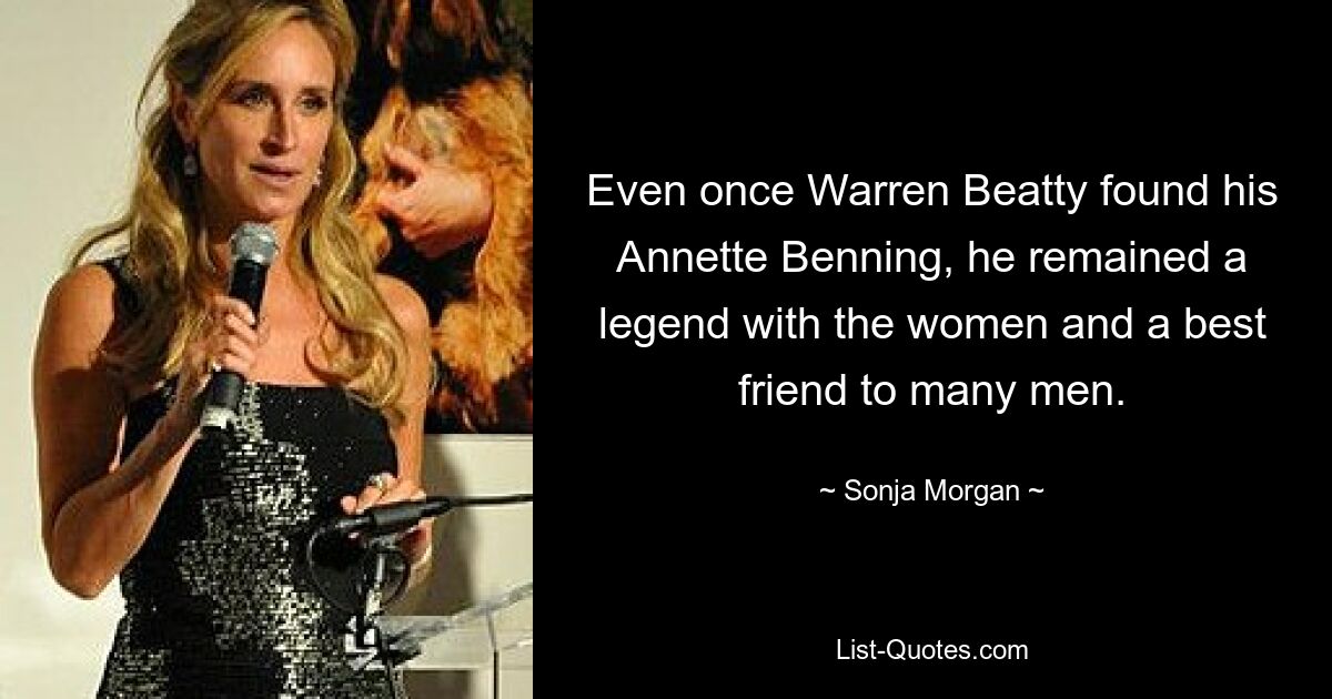 Even once Warren Beatty found his Annette Benning, he remained a legend with the women and a best friend to many men. — © Sonja Morgan