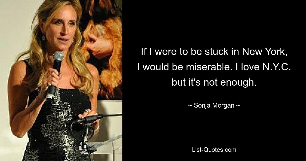 If I were to be stuck in New York, I would be miserable. I love N.Y.C. but it's not enough. — © Sonja Morgan