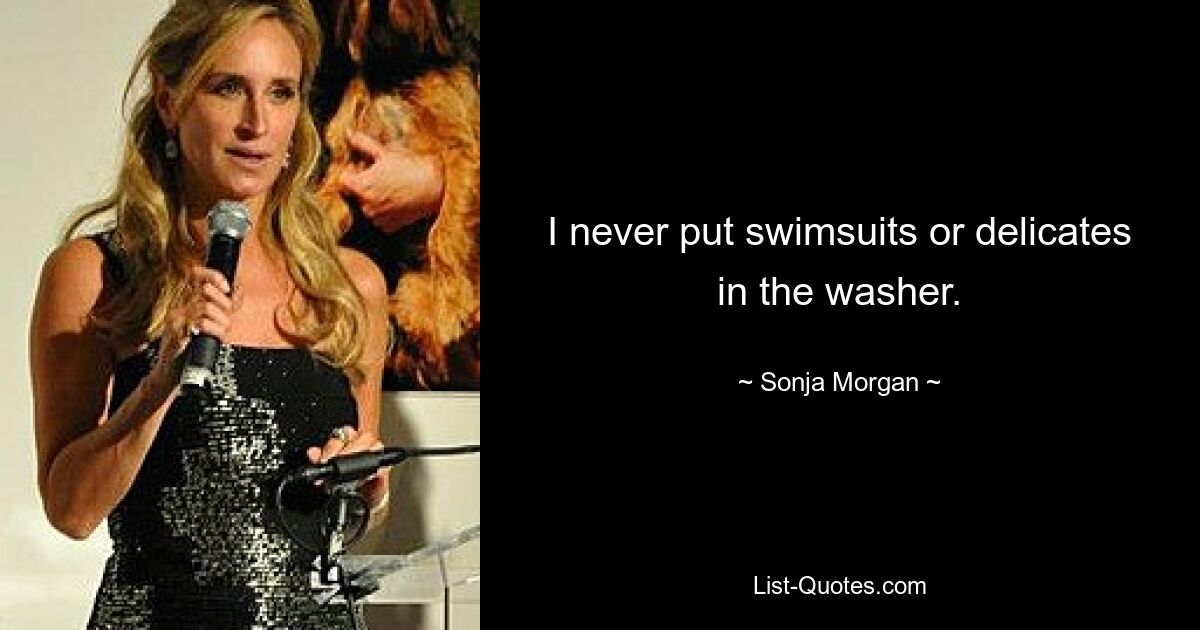 I never put swimsuits or delicates in the washer. — © Sonja Morgan