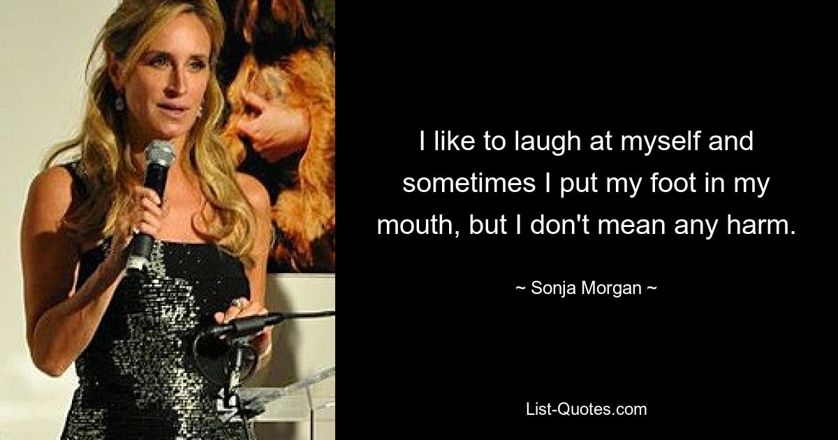 I like to laugh at myself and sometimes I put my foot in my mouth, but I don't mean any harm. — © Sonja Morgan