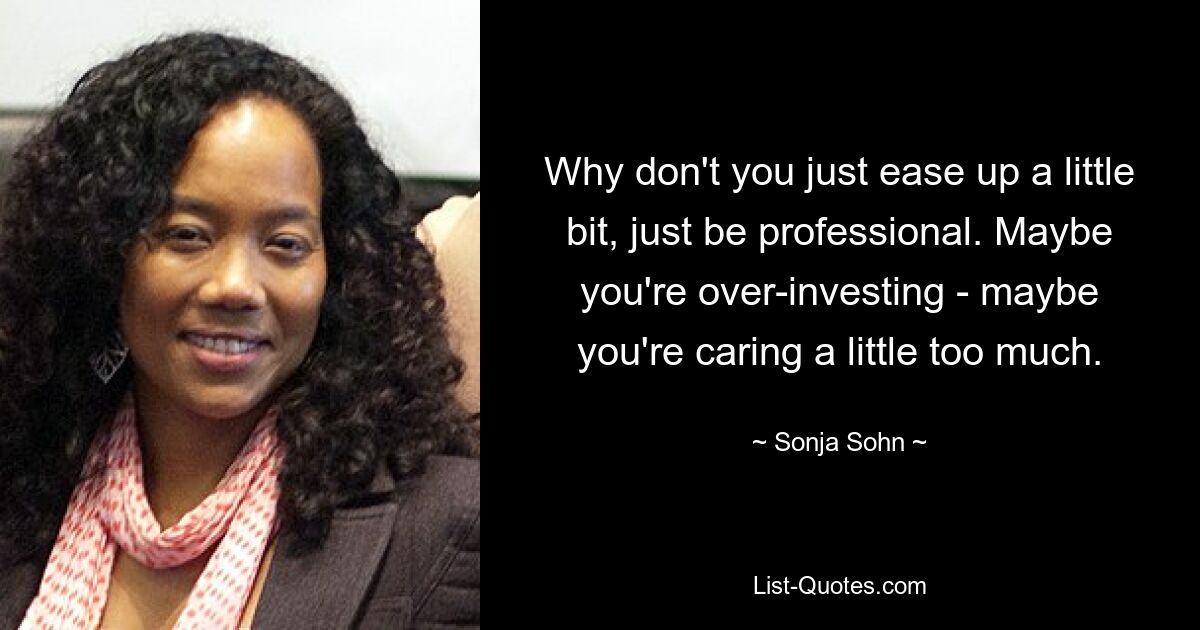 Why don't you just ease up a little bit, just be professional. Maybe you're over-investing - maybe you're caring a little too much. — © Sonja Sohn