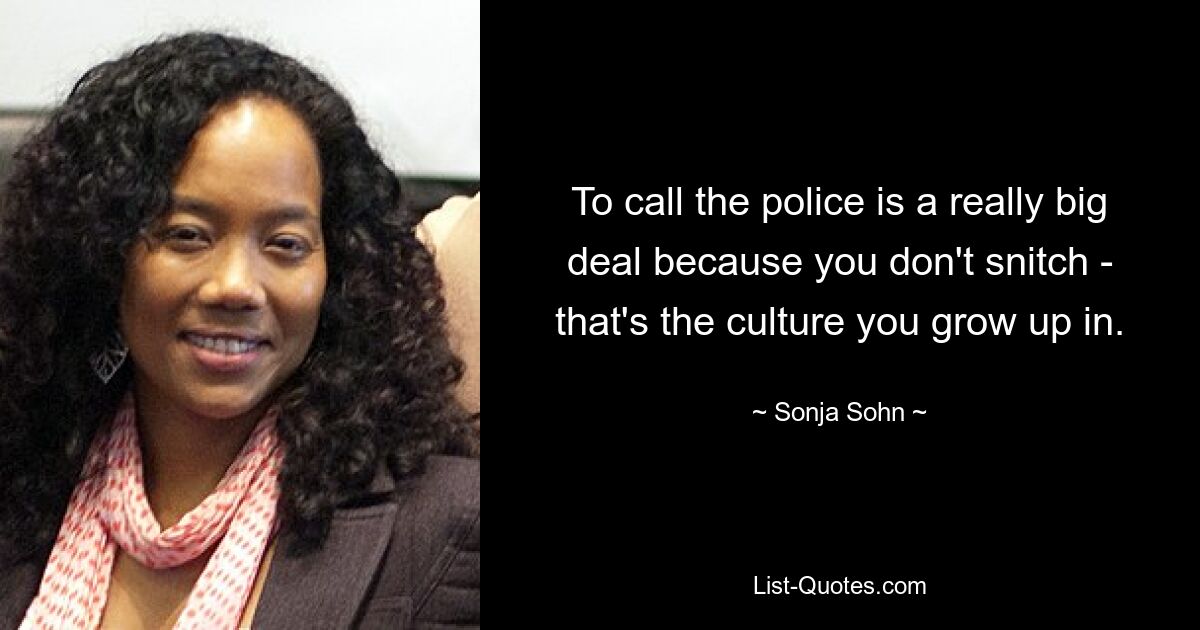 To call the police is a really big deal because you don't snitch - that's the culture you grow up in. — © Sonja Sohn