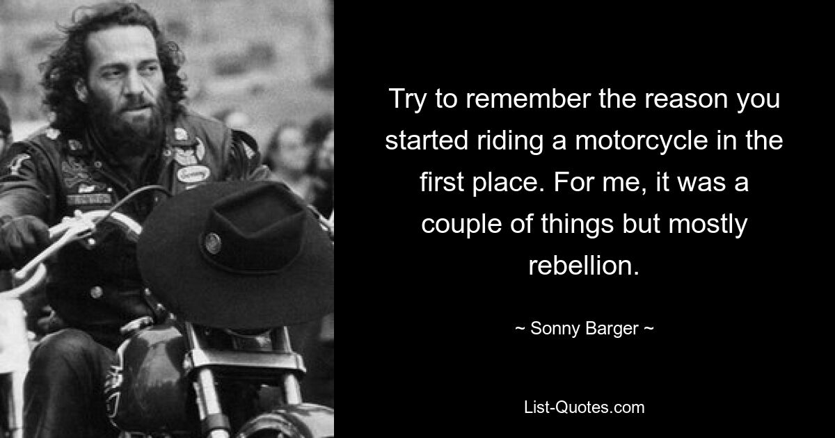 Try to remember the reason you started riding a motorcycle in the first place. For me, it was a couple of things but mostly rebellion. — © Sonny Barger