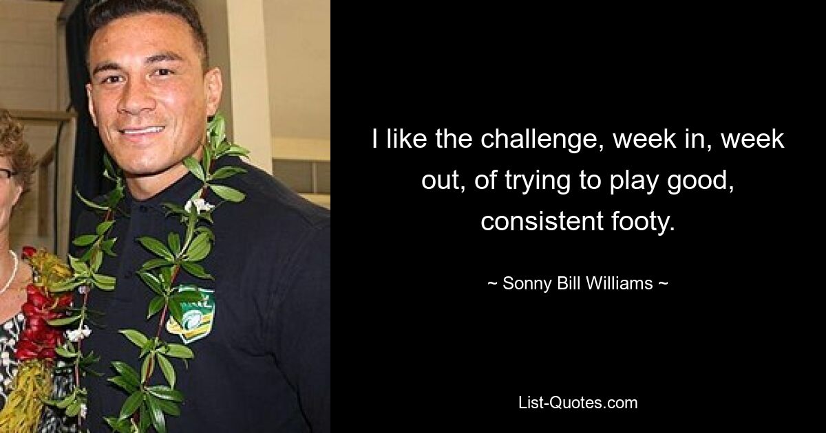 I like the challenge, week in, week out, of trying to play good, consistent footy. — © Sonny Bill Williams