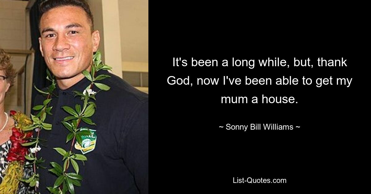 It's been a long while, but, thank God, now I've been able to get my mum a house. — © Sonny Bill Williams