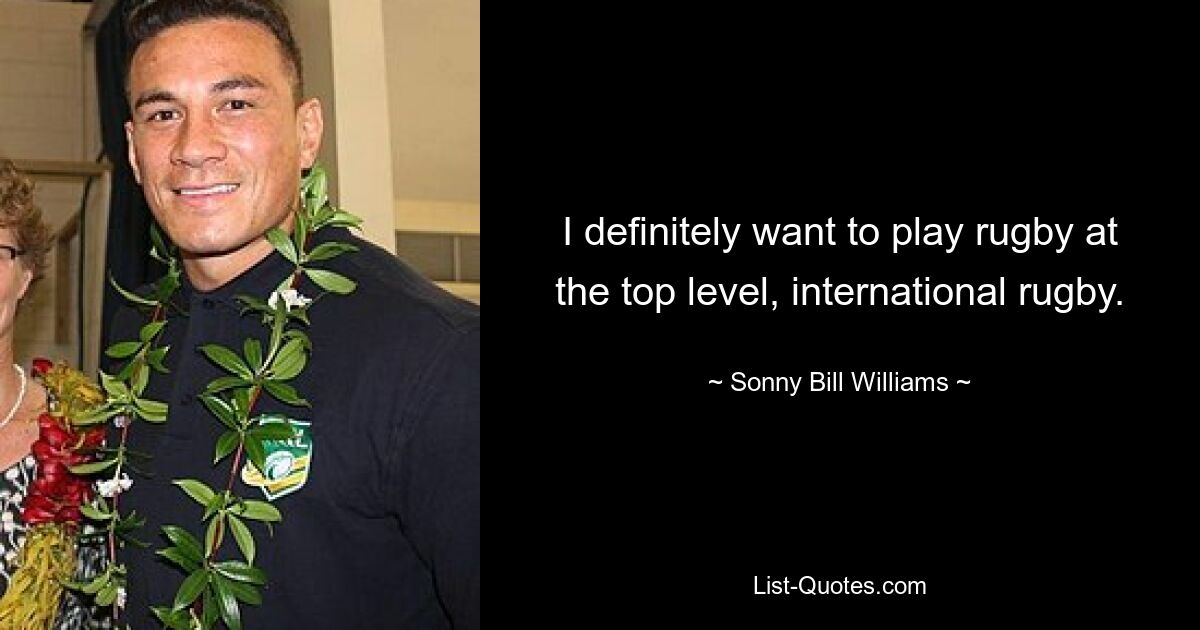 I definitely want to play rugby at the top level, international rugby. — © Sonny Bill Williams