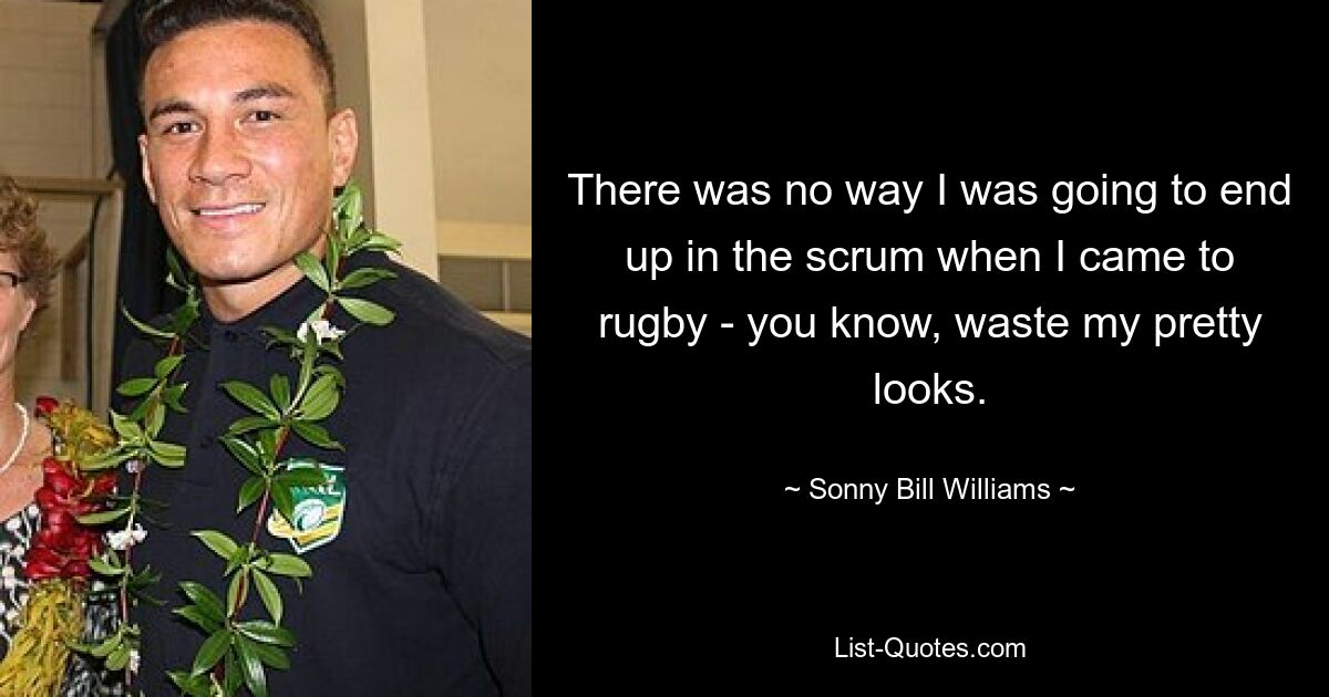 There was no way I was going to end up in the scrum when I came to rugby - you know, waste my pretty looks. — © Sonny Bill Williams