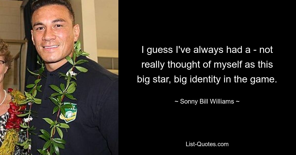 I guess I've always had a - not really thought of myself as this big star, big identity in the game. — © Sonny Bill Williams