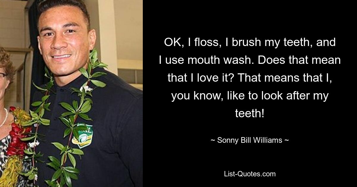 OK, I floss, I brush my teeth, and I use mouth wash. Does that mean that I love it? That means that I, you know, like to look after my teeth! — © Sonny Bill Williams