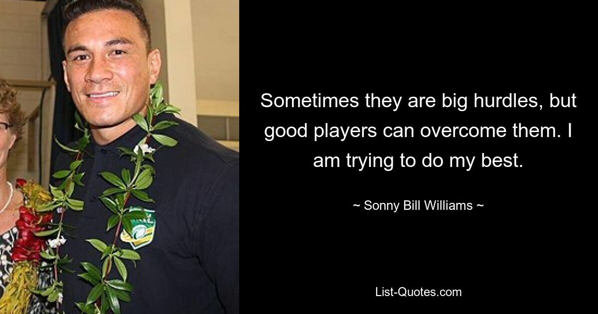 Sometimes they are big hurdles, but good players can overcome them. I am trying to do my best. — © Sonny Bill Williams