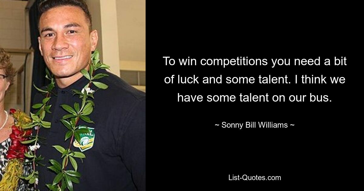 To win competitions you need a bit of luck and some talent. I think we have some talent on our bus. — © Sonny Bill Williams