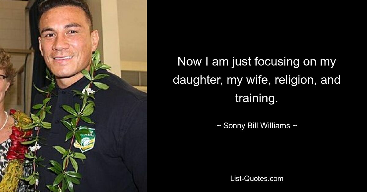 Now I am just focusing on my daughter, my wife, religion, and training. — © Sonny Bill Williams