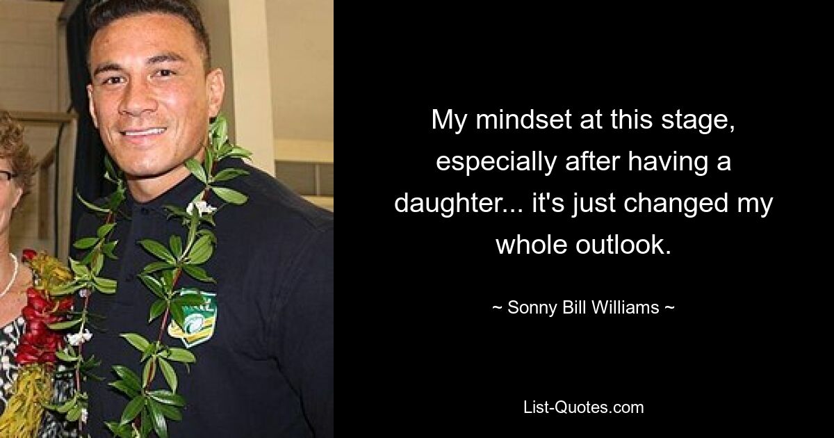 My mindset at this stage, especially after having a daughter... it's just changed my whole outlook. — © Sonny Bill Williams