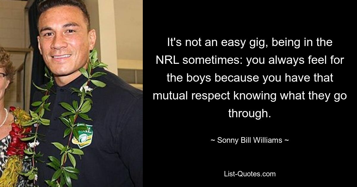 It's not an easy gig, being in the NRL sometimes: you always feel for the boys because you have that mutual respect knowing what they go through. — © Sonny Bill Williams