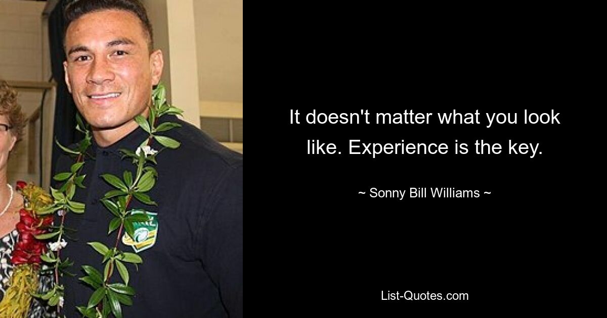 It doesn't matter what you look like. Experience is the key. — © Sonny Bill Williams