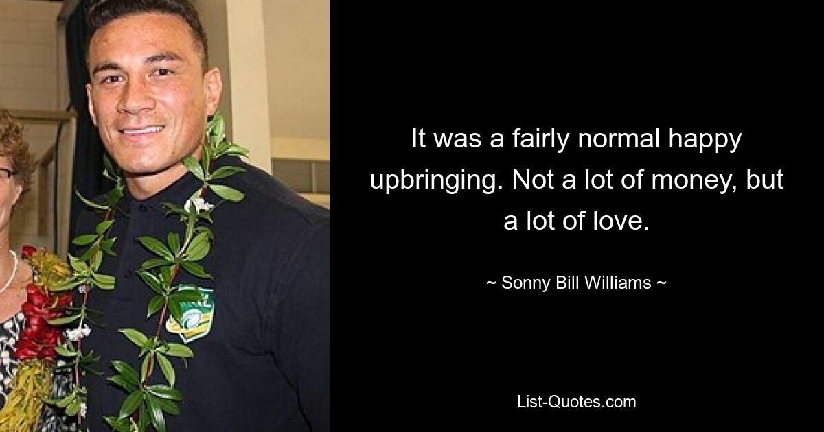 It was a fairly normal happy upbringing. Not a lot of money, but a lot of love. — © Sonny Bill Williams