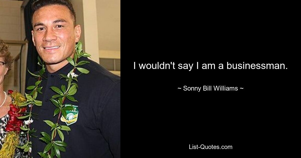 I wouldn't say I am a businessman. — © Sonny Bill Williams