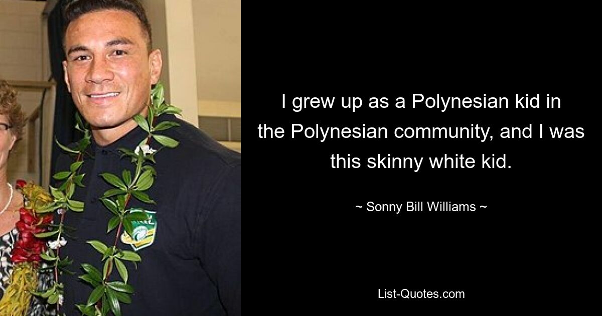 I grew up as a Polynesian kid in the Polynesian community, and I was this skinny white kid. — © Sonny Bill Williams