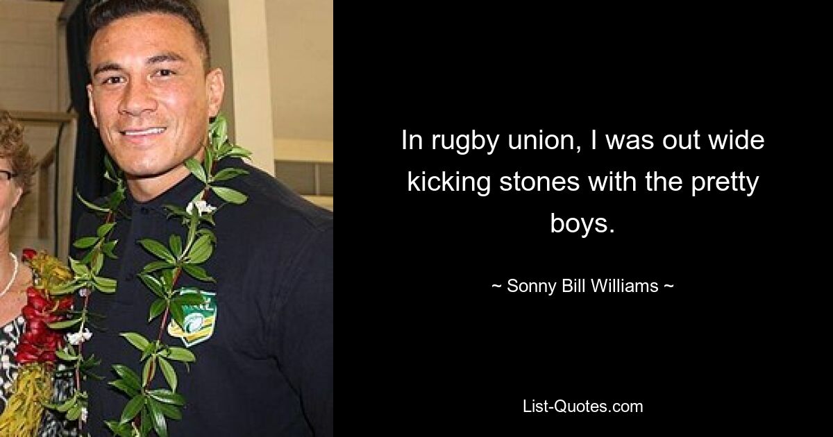 In rugby union, I was out wide kicking stones with the pretty boys. — © Sonny Bill Williams