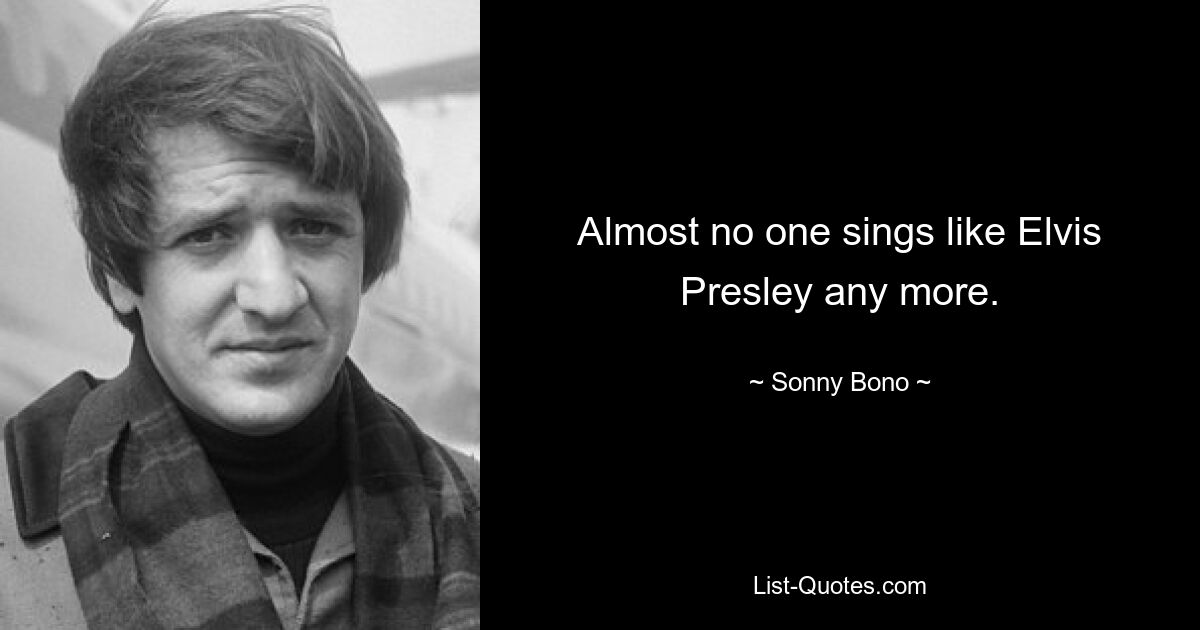 Almost no one sings like Elvis Presley any more. — © Sonny Bono