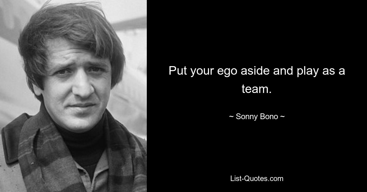 Put your ego aside and play as a team. — © Sonny Bono