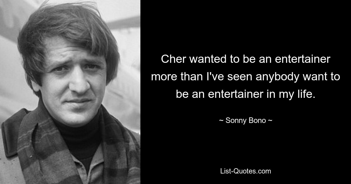 Cher wanted to be an entertainer more than I've seen anybody want to be an entertainer in my life. — © Sonny Bono