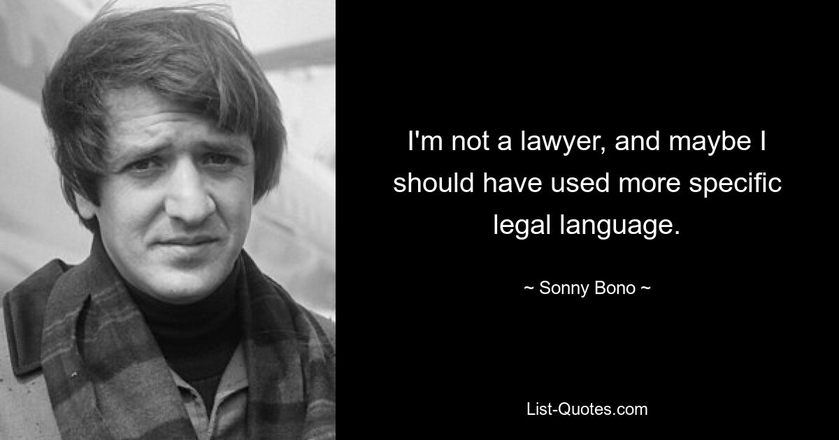 I'm not a lawyer, and maybe I should have used more specific legal language. — © Sonny Bono