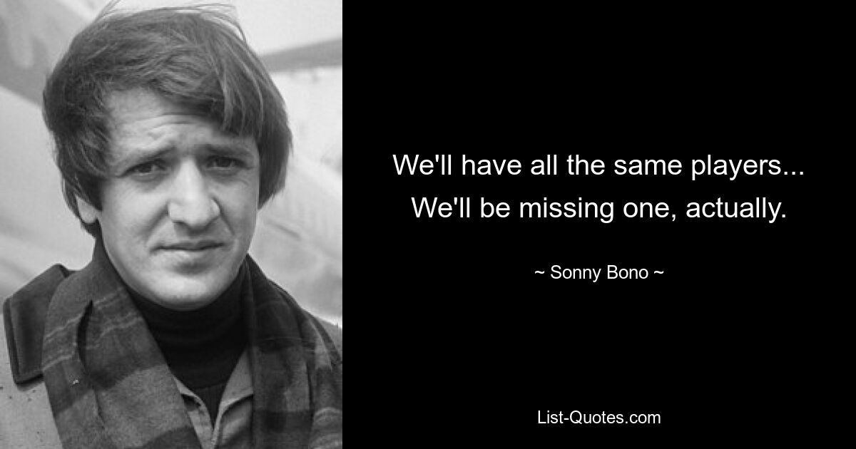 We'll have all the same players... We'll be missing one, actually. — © Sonny Bono