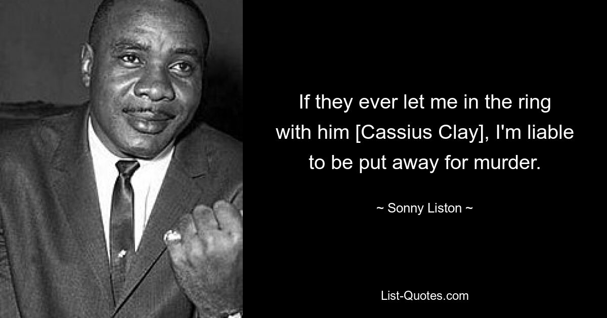 If they ever let me in the ring with him [Cassius Clay], I'm liable to be put away for murder. — © Sonny Liston