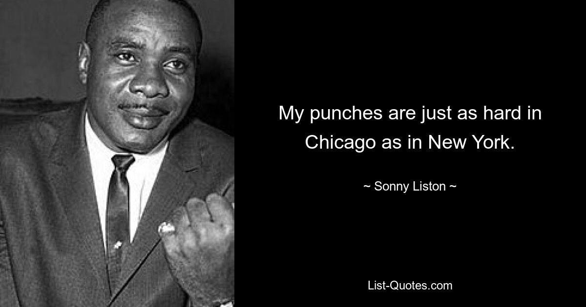 My punches are just as hard in Chicago as in New York. — © Sonny Liston