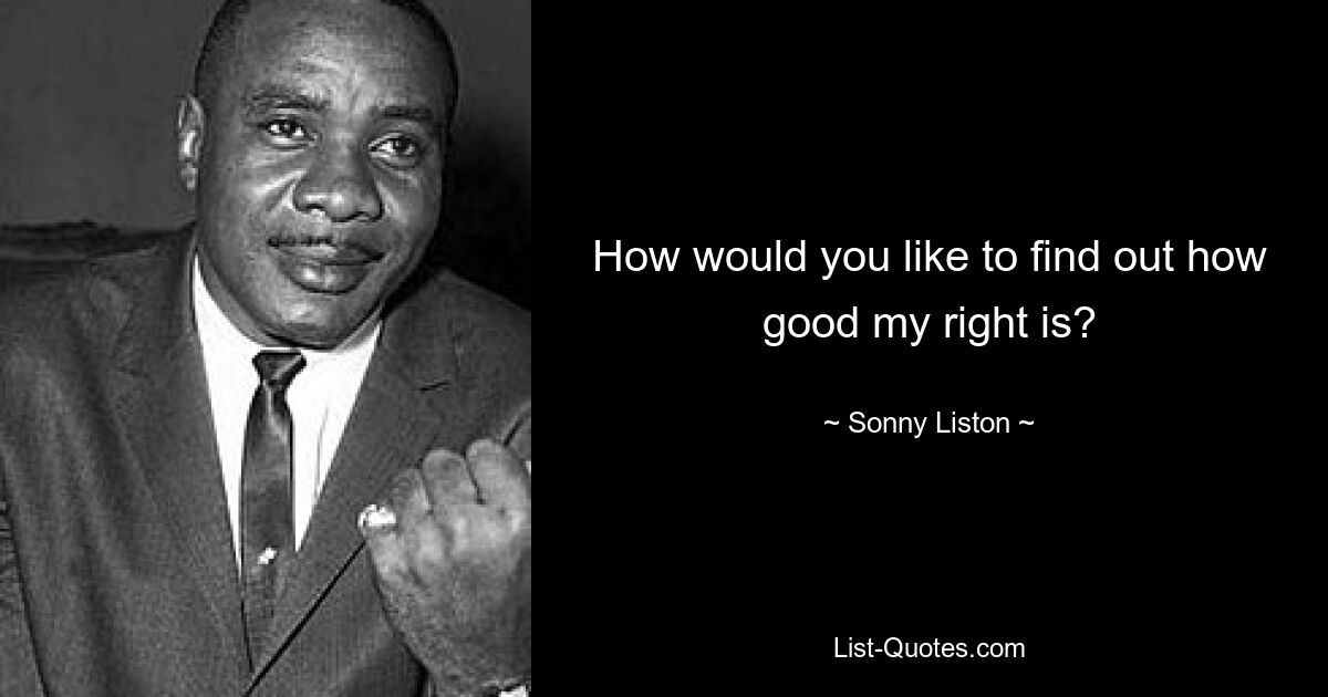 How would you like to find out how good my right is? — © Sonny Liston