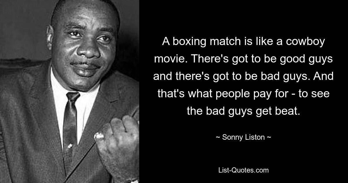 A boxing match is like a cowboy movie. There's got to be good guys and there's got to be bad guys. And that's what people pay for - to see the bad guys get beat. — © Sonny Liston