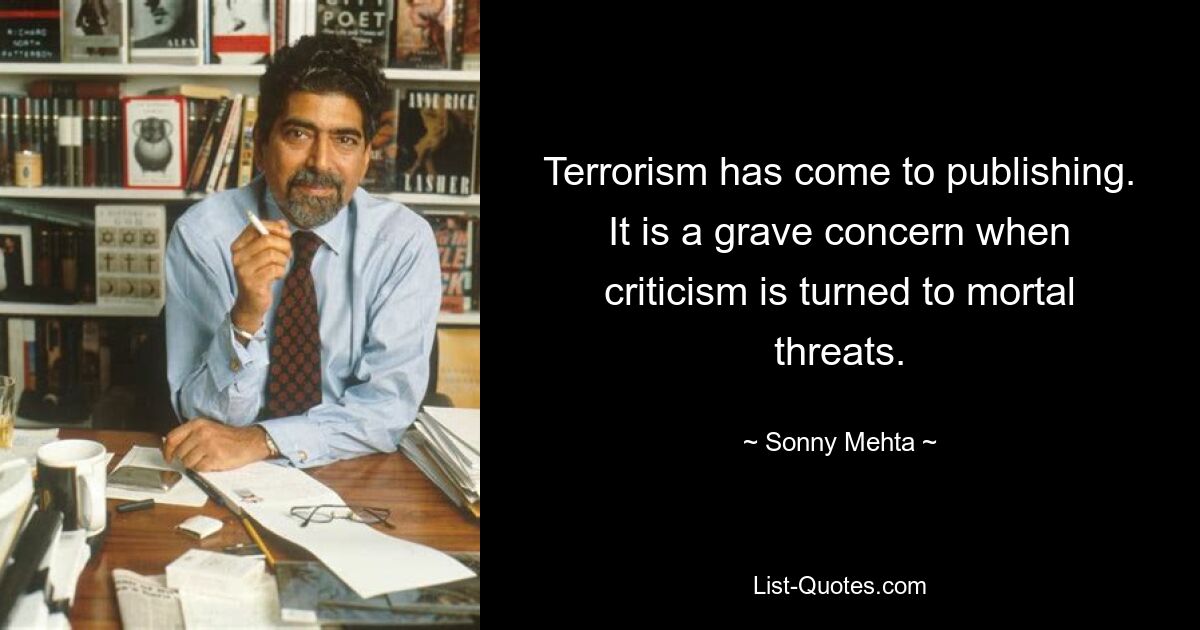 Terrorism has come to publishing. It is a grave concern when criticism is turned to mortal threats. — © Sonny Mehta