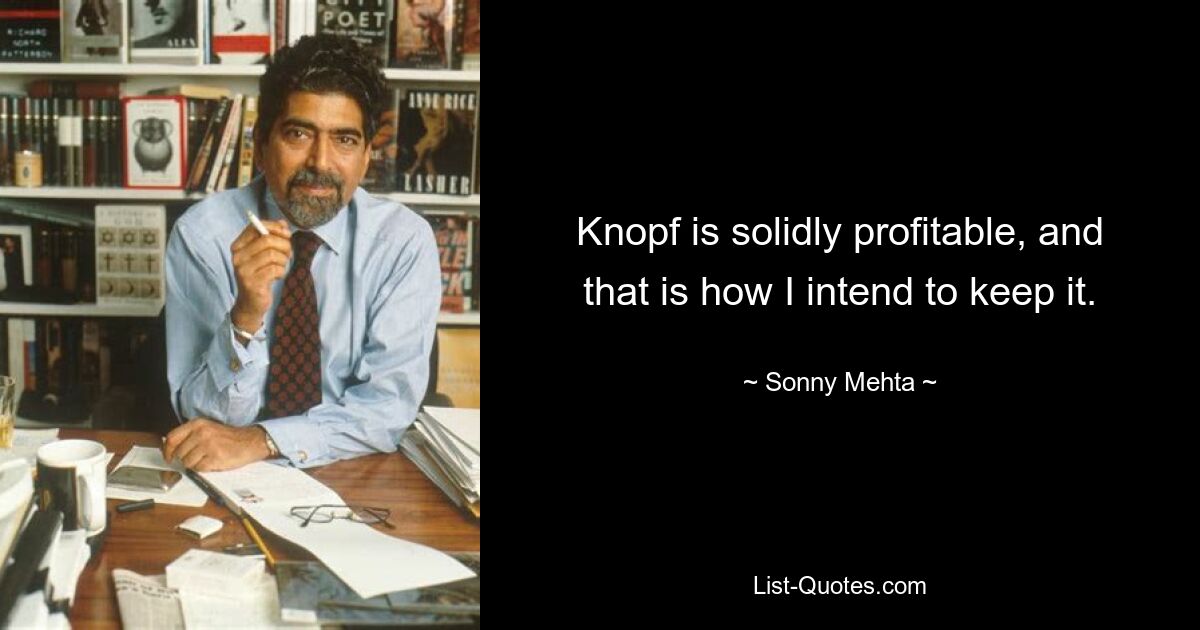 Knopf is solidly profitable, and that is how I intend to keep it. — © Sonny Mehta