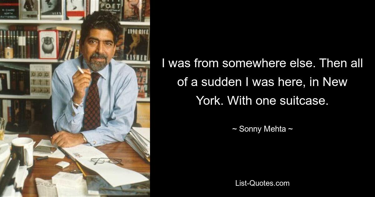 I was from somewhere else. Then all of a sudden I was here, in New York. With one suitcase. — © Sonny Mehta