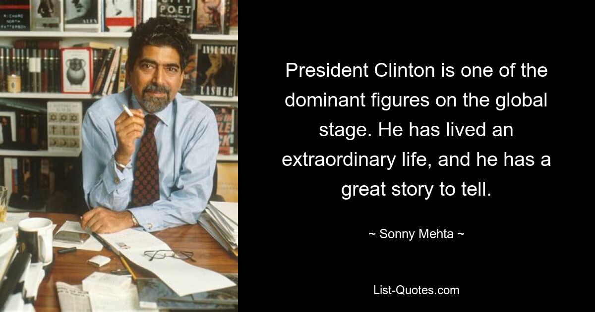 President Clinton is one of the dominant figures on the global stage. He has lived an extraordinary life, and he has a great story to tell. — © Sonny Mehta