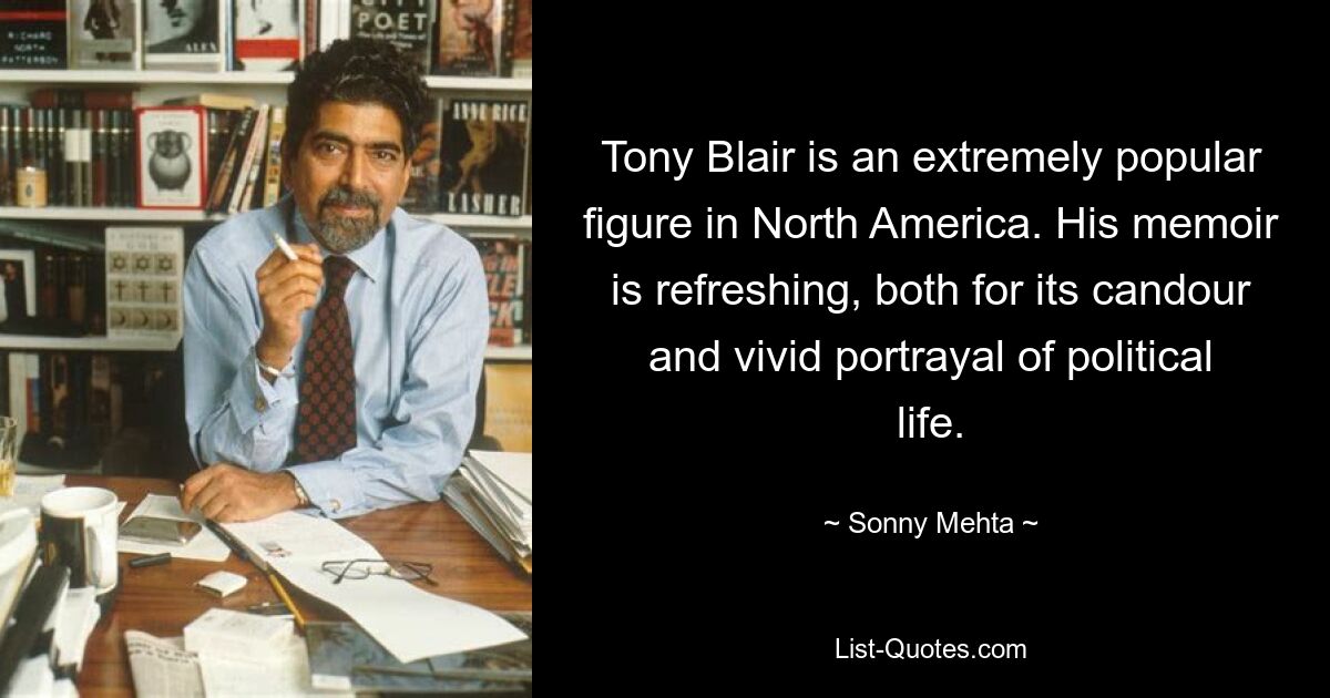 Tony Blair is an extremely popular figure in North America. His memoir is refreshing, both for its candour and vivid portrayal of political life. — © Sonny Mehta