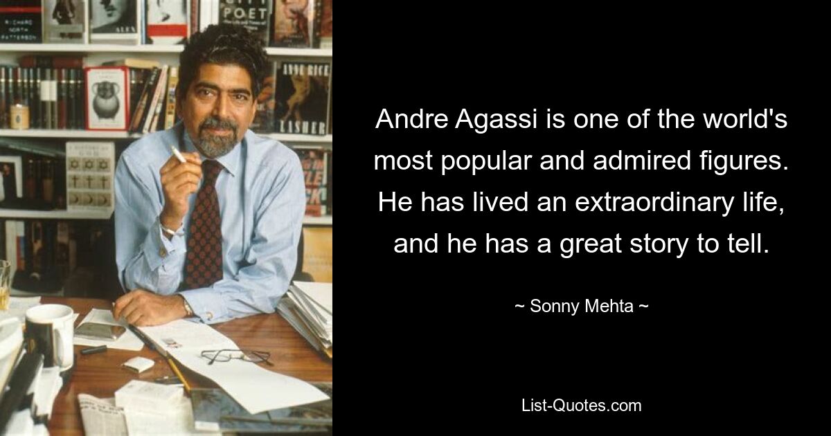 Andre Agassi is one of the world's most popular and admired figures. He has lived an extraordinary life, and he has a great story to tell. — © Sonny Mehta